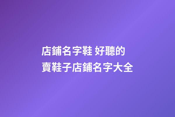 店鋪名字鞋 好聽的賣鞋子店鋪名字大全-第1張-店鋪起名-玄機(jī)派